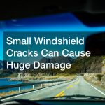 Small Windshield Cracks Can Cause Huge Damage