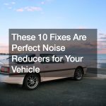 These 10 Fixes Are Perfect Noise Reducers for Your Vehicle